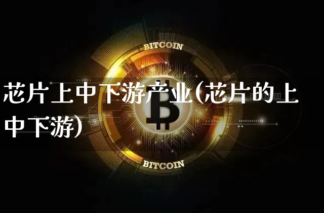 芯片上中下游产业(芯片的上中下游)_https://www.hbxfywj.com_期货知识_第1张