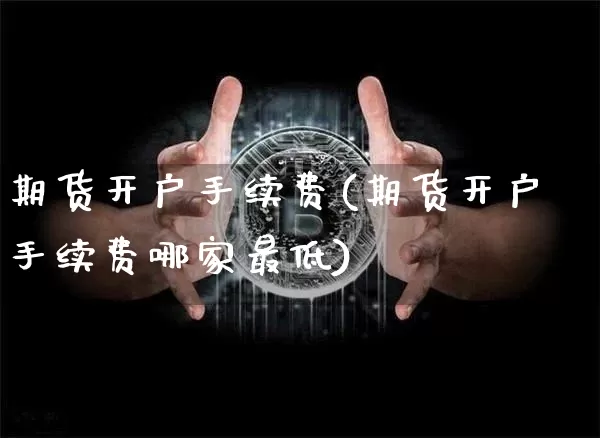 期货开户手续费(期货开户手续费哪家最低)_https://www.hbxfywj.com_期货知识_第1张