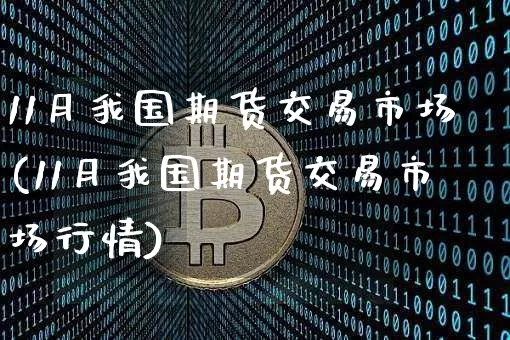11月我国期货交易市场(11月我国期货交易市场行情)_https://www.hbxfywj.com_股票知识_第1张