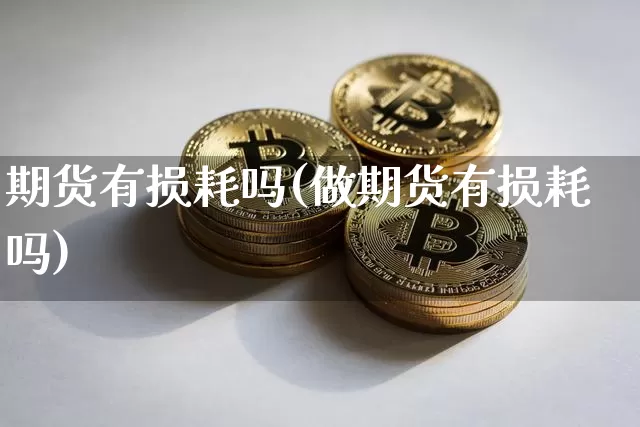 期货有损耗吗(做期货有损耗吗)_https://www.hbxfywj.com_期货知识_第1张
