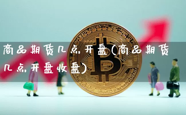 商品期货几点开盘(商品期货几点开盘收盘)_https://www.hbxfywj.com_证券知识_第1张
