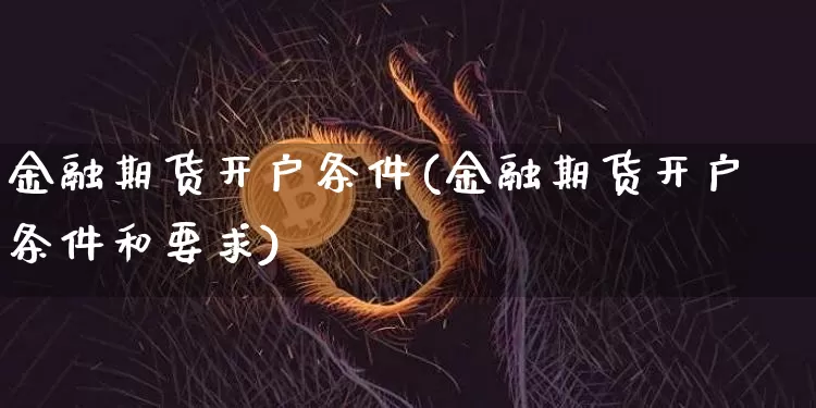 金融期货开户条件(金融期货开户条件和要求)_https://www.hbxfywj.com_证券知识_第1张