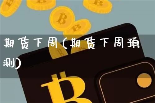 期货下周(期货下周预测)_https://www.hbxfywj.com_期货知识_第1张