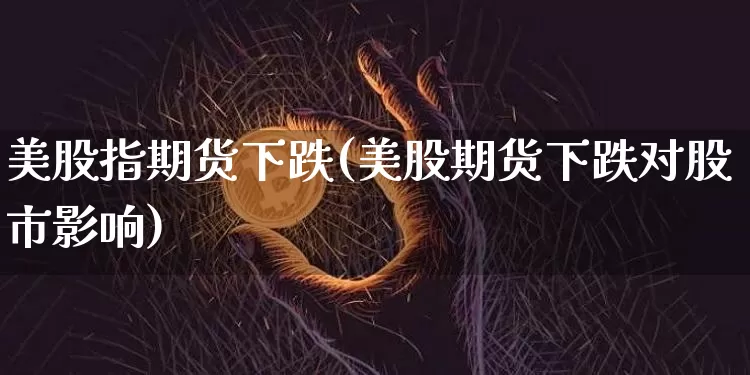 美股指期货下跌(美股期货下跌对股市影响)_https://www.hbxfywj.com_股票知识_第1张
