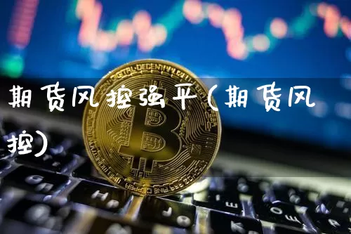期货风控强平(期货风控)_https://www.hbxfywj.com_基金知识_第1张