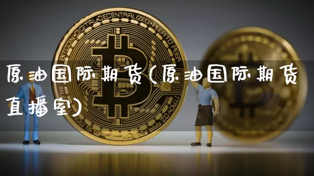原油国际期货(原油国际期货直播室)_https://www.hbxfywj.com_股票知识_第1张