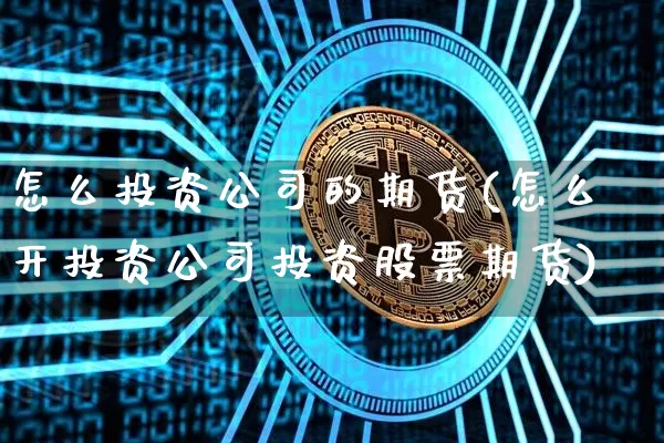 怎么投资公司的期货(怎么开投资公司投资股票期货)_https://www.hbxfywj.com_证券知识_第1张