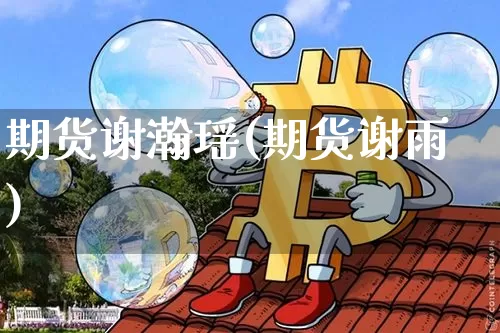 期货谢瀚瑶(期货谢雨)_https://www.hbxfywj.com_期货知识_第1张
