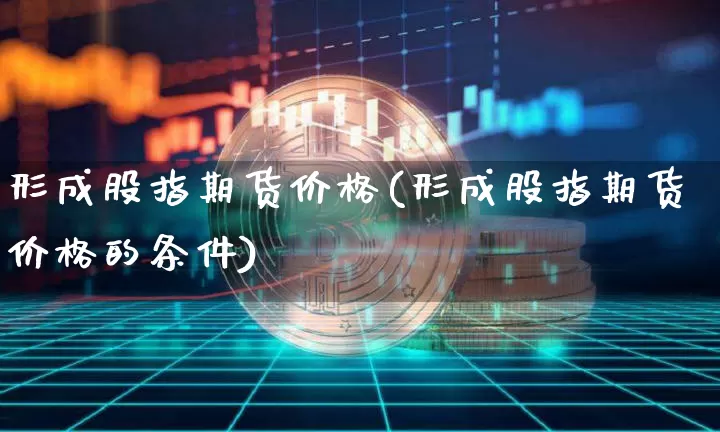形成股指期货价格(形成股指期货价格的条件)_https://www.hbxfywj.com_基金知识_第1张