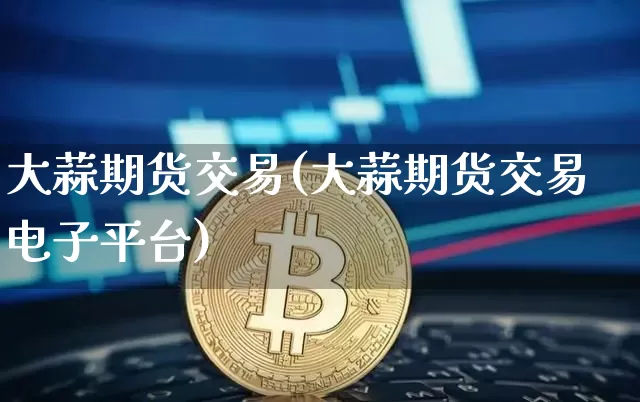 大蒜期货交易(大蒜期货交易电子平台)_https://www.hbxfywj.com_股票知识_第1张