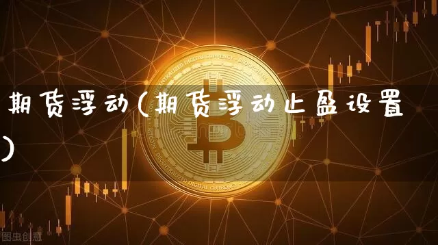 期货浮动(期货浮动止盈设置)_https://www.hbxfywj.com_期货知识_第1张