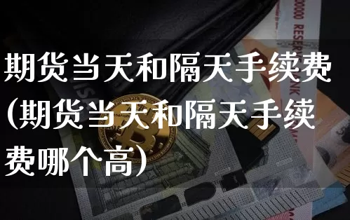期货当天和隔天手续费(期货当天和隔天手续费哪个高)_https://www.hbxfywj.com_基金知识_第1张