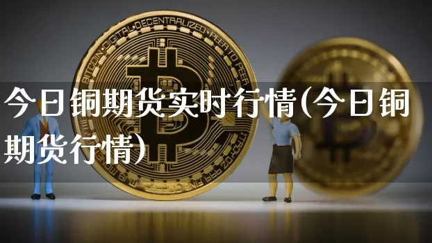今日铜期货实时行情(今日铜期货行情)_https://www.hbxfywj.com_期货知识_第1张