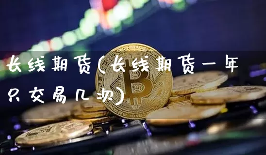长线期货(长线期货一年只交易几次)_https://www.hbxfywj.com_证券知识_第1张