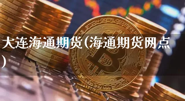 大连海通期货(海通期货网点)_https://www.hbxfywj.com_期货知识_第1张