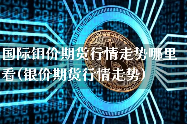 国际钼价期货行情走势哪里看(银价期货行情走势)_https://www.hbxfywj.com_期货知识_第1张