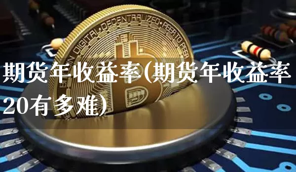 期货年收益率(期货年收益率20有多难)_https://www.hbxfywj.com_股票知识_第1张