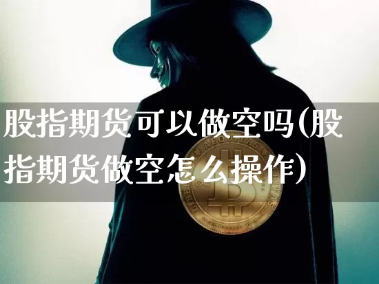 股指期货可以做空吗(股指期货做空怎么操作)_https://www.hbxfywj.com_证券知识_第1张