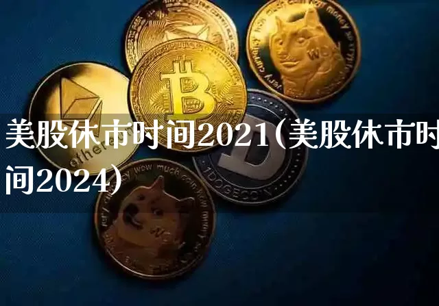 美股休市时间2021(美股休市时间2024)_https://www.hbxfywj.com_基金知识_第1张