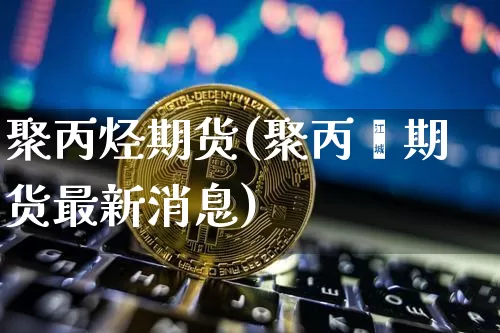 聚丙烃期货(聚丙烯期货最新消息)_https://www.hbxfywj.com_股票知识_第1张
