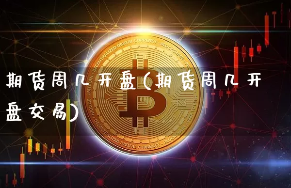 期货周几开盘(期货周几开盘交易)_https://www.hbxfywj.com_证券知识_第1张
