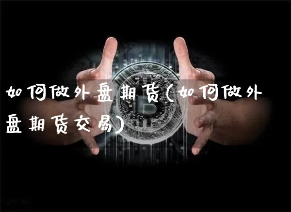 如何做外盘期货(如何做外盘期货交易)_https://www.hbxfywj.com_证券知识_第1张