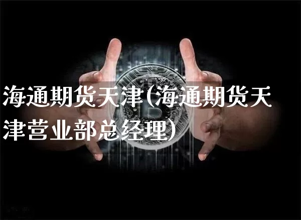 海通期货天津(海通期货天津营业部总经理)_https://www.hbxfywj.com_证券知识_第1张