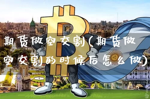 期货做空交割(期货做空交割的时候后怎么做)_https://www.hbxfywj.com_期货知识_第1张