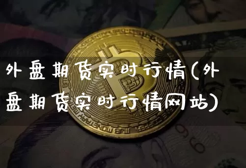 外盘期货实时行情(外盘期货实时行情网站)_https://www.hbxfywj.com_股票知识_第1张