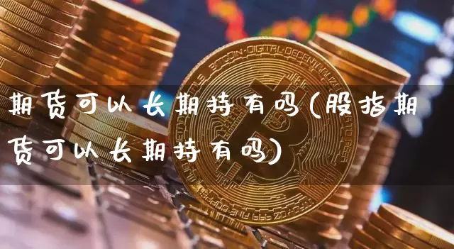 期货可以长期持有吗(股指期货可以长期持有吗)_https://www.hbxfywj.com_期货知识_第1张