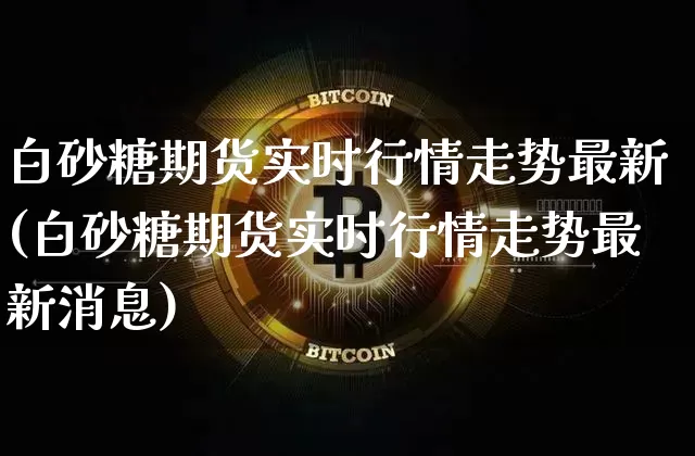 白砂糖期货实时行情走势最新(白砂糖期货实时行情走势最新消息)_https://www.hbxfywj.com_基金知识_第1张