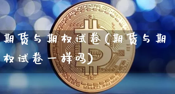 期货与期权试卷(期货与期权试卷一样吗)_https://www.hbxfywj.com_股票知识_第1张