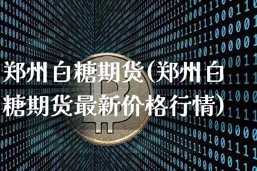 郑州白糖期货(郑州白糖期货最新价格行情)_https://www.hbxfywj.com_证券知识_第1张