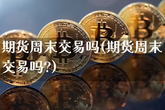 期货周末交易吗(期货周末交易吗?)_https://www.hbxfywj.com_证券知识_第1张