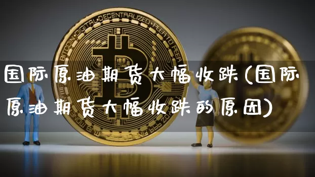 国际原油期货大幅收跌(国际原油期货大幅收跌的原因)_https://www.hbxfywj.com_股票知识_第1张