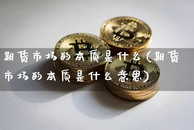 期货市场的本质是什么(期货市场的本质是什么意思)_https://www.hbxfywj.com_基金知识_第1张