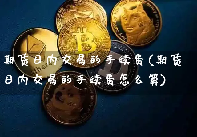 期货日内交易的手续费(期货日内交易的手续费怎么算)_https://www.hbxfywj.com_股票知识_第1张