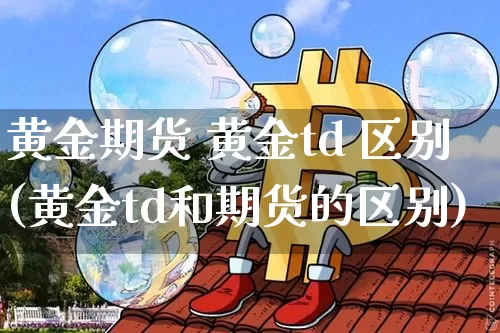 黄金期货 黄金td 区别(黄金td和期货的区别)_https://www.hbxfywj.com_股票知识_第1张