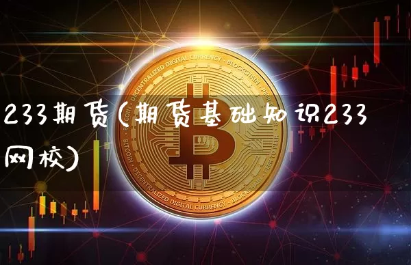 233期货(期货基础知识233网校)_https://www.hbxfywj.com_期货知识_第1张