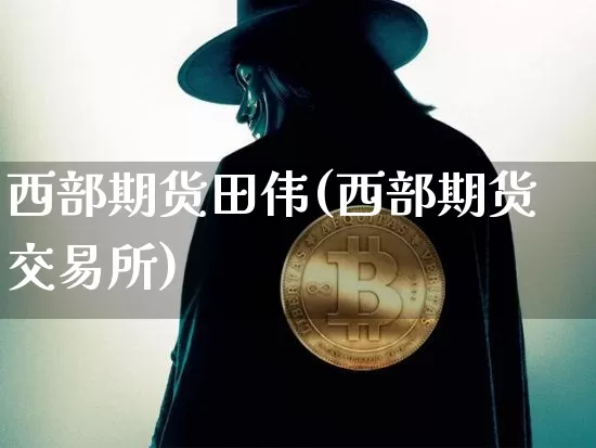 西部期货田伟(西部期货交易所)_https://www.hbxfywj.com_股票知识_第1张
