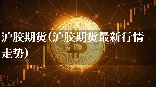 沪胶期货(沪胶期货最新行情走势)_https://www.hbxfywj.com_证券知识_第1张