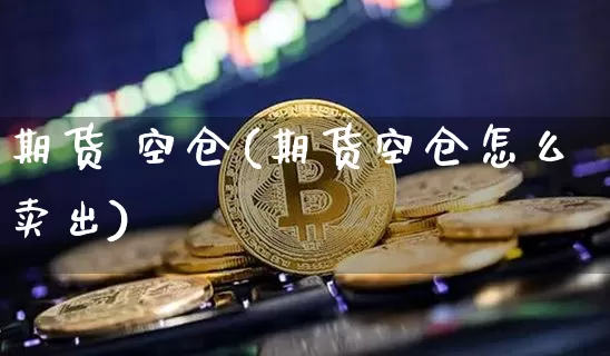 期货 空仓(期货空仓怎么卖出)_https://www.hbxfywj.com_股票知识_第1张