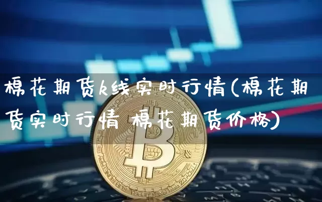 棉花期货k线实时行情(棉花期货实时行情 棉花期货价格)_https://www.hbxfywj.com_证券知识_第1张