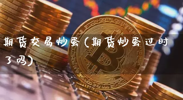 期货交易炒蛋(期货炒蛋过时了吗)_https://www.hbxfywj.com_股票知识_第1张