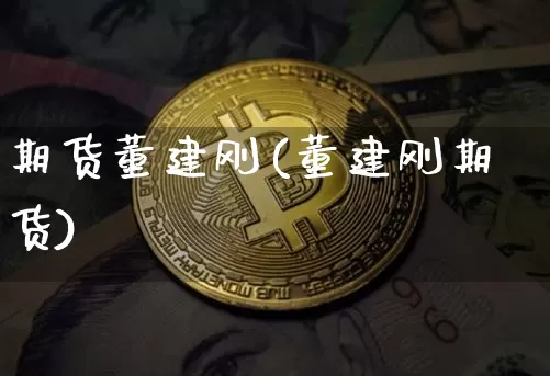 期货董建刚(董建刚期货)_https://www.hbxfywj.com_基金知识_第1张