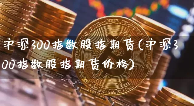 沪深300指数股指期货(沪深300指数股指期货价格)_https://www.hbxfywj.com_期货知识_第1张