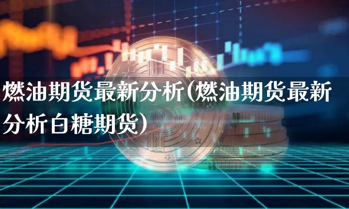 燃油期货最新分析(燃油期货最新分析白糖期货)_https://www.hbxfywj.com_基金知识_第1张