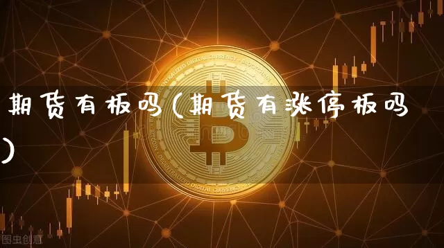 期货有板吗(期货有涨停板吗)_https://www.hbxfywj.com_股票知识_第1张