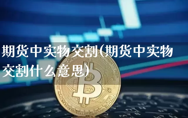 期货中实物交割(期货中实物交割什么意思)_https://www.hbxfywj.com_股票知识_第1张