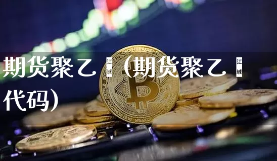 期货聚乙烯(期货聚乙烯代码)_https://www.hbxfywj.com_期货知识_第1张